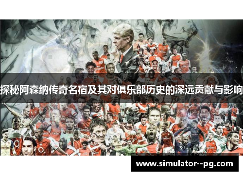 探秘阿森纳传奇名宿及其对俱乐部历史的深远贡献与影响