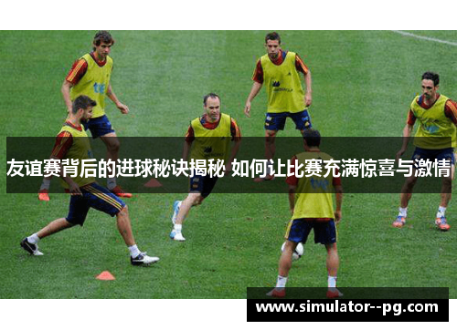 友谊赛背后的进球秘诀揭秘 如何让比赛充满惊喜与激情