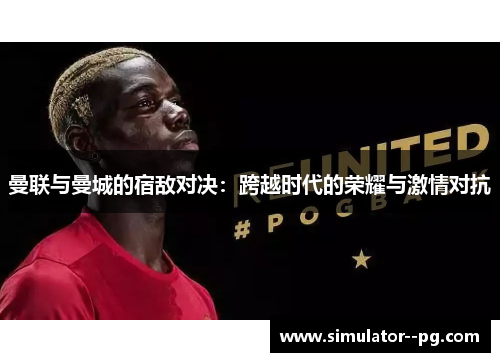 曼联与曼城的宿敌对决：跨越时代的荣耀与激情对抗