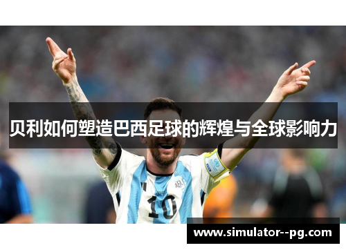 贝利如何塑造巴西足球的辉煌与全球影响力