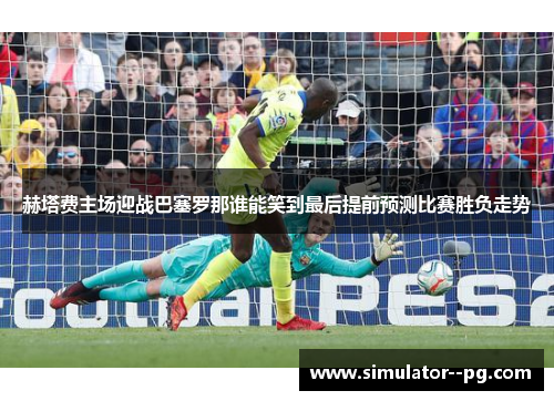 赫塔费主场迎战巴塞罗那谁能笑到最后提前预测比赛胜负走势