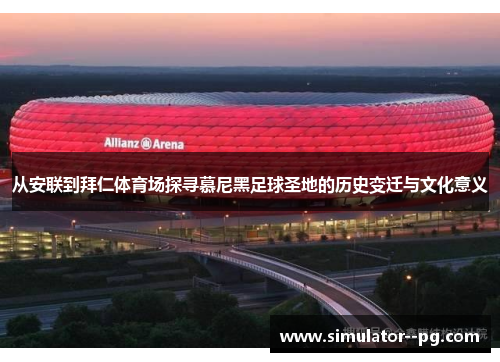 从安联到拜仁体育场探寻慕尼黑足球圣地的历史变迁与文化意义