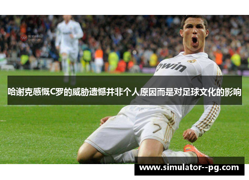 哈谢克感慨C罗的威胁遗憾并非个人原因而是对足球文化的影响