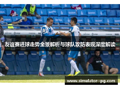 友谊赛进球走势全景解析与球队攻防表现深度解读