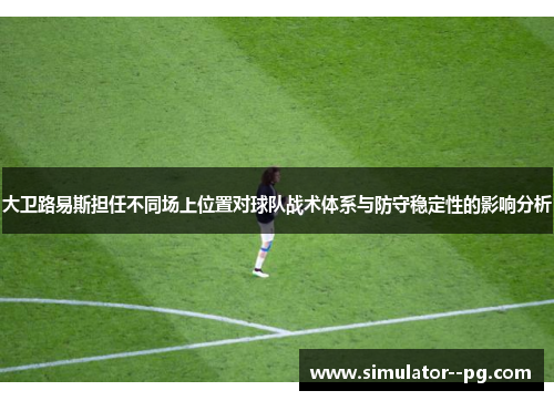大卫路易斯担任不同场上位置对球队战术体系与防守稳定性的影响分析