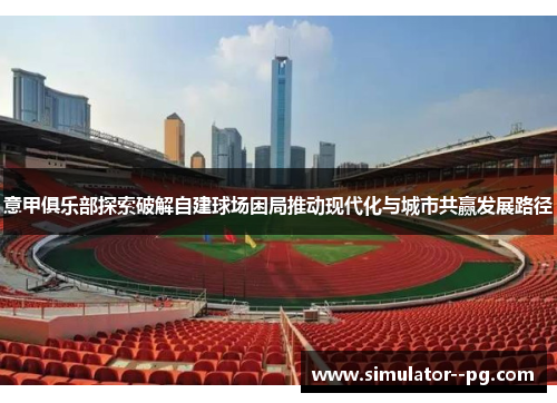 意甲俱乐部探索破解自建球场困局推动现代化与城市共赢发展路径
