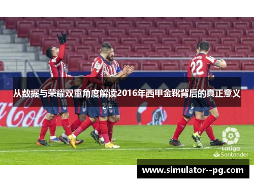 从数据与荣耀双重角度解读2016年西甲金靴背后的真正意义