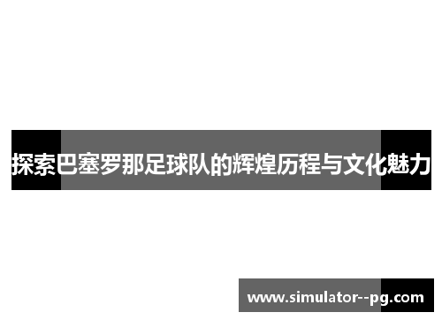 探索巴塞罗那足球队的辉煌历程与文化魅力