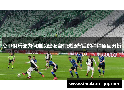 意甲俱乐部为何难以建设自有球场背后的种种原因分析