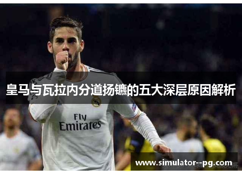 皇马与瓦拉内分道扬镳的五大深层原因解析