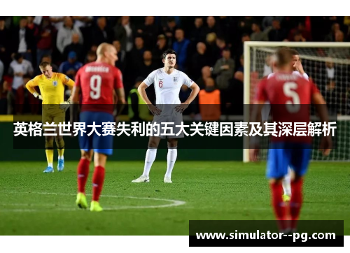 英格兰世界大赛失利的五大关键因素及其深层解析