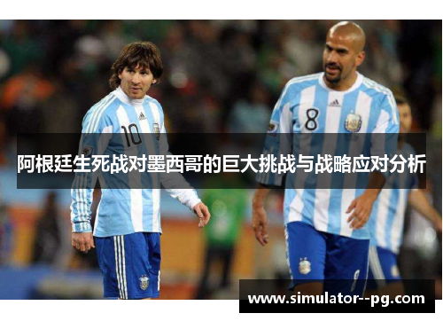阿根廷生死战对墨西哥的巨大挑战与战略应对分析 阿根廷生死战对墨西哥的巨大挑战与战略应对分析