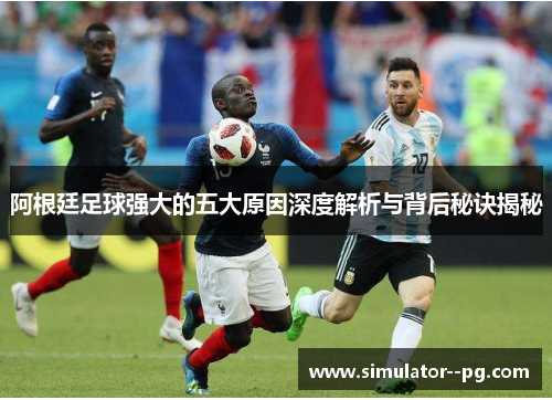 阿根廷足球强大的五大原因深度解析与背后秘诀揭秘 阿根廷足球强大的五大原因深度解析与背后秘诀揭秘