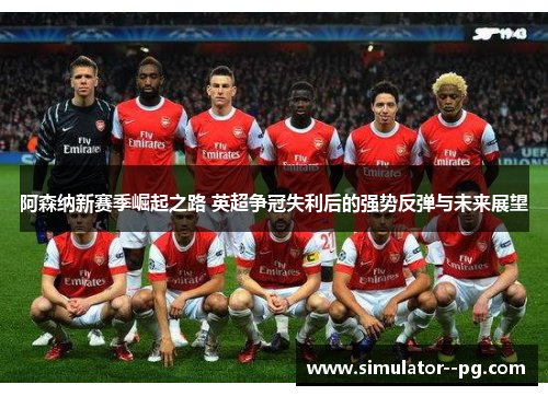 阿森纳新赛季崛起之路 英超争冠失利后的强势反弹与未来展望 阿森纳新赛季崛起之路 英超争冠失利后的强势反弹与未来展望