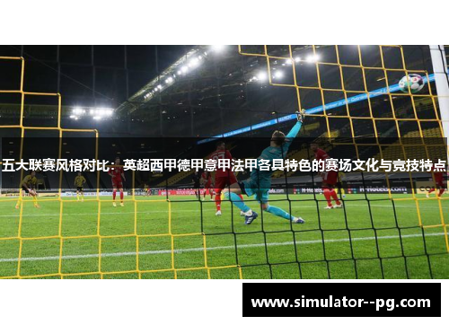 五大联赛风格对比:英超西甲德甲意甲法甲各具特色的赛场文化与竞技特点 五大联赛风格对比:英超西甲德甲意甲法甲各具特色的赛场文化与竞技特点