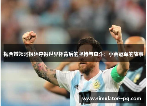 梅西带领阿根廷夺得世界杯背后的坚持与奋斗:小赛冠军的故事 梅西带领阿根廷夺得世界杯背后的坚持与奋斗:小赛冠军的故事
