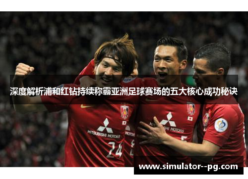 深度解析浦和红钻持续称霸亚洲足球赛场的五大核心成功秘诀 深度解析浦和红钻持续称霸亚洲足球赛场的五大核心成功秘诀