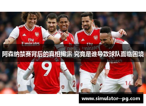 阿森纳禁赛背后的真相揭露 究竟是谁导致球队面临困境