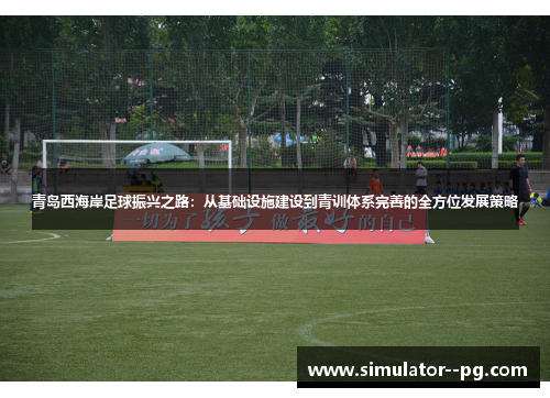 青岛西海岸足球振兴之路：从基础设施建设到青训体系完善的全方位发展策略
