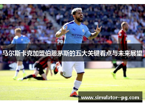 马尔斯卡克加盟伯恩茅斯的五大关键看点与未来展望