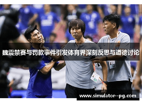 魏震禁赛与罚款事件引发体育界深刻反思与道德讨论