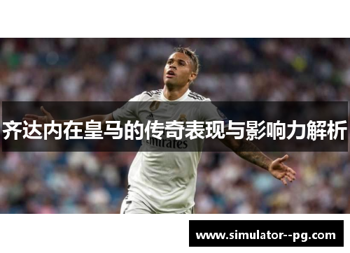 齐达内在皇马的传奇表现与影响力解析