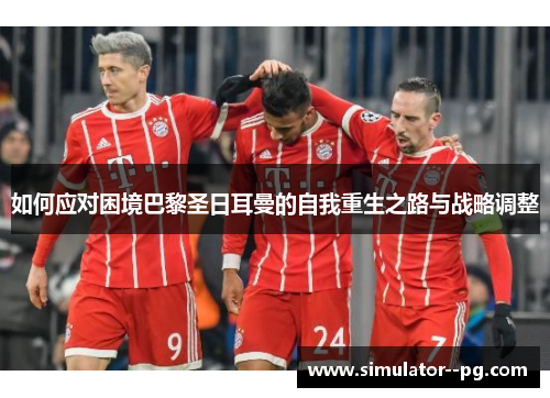 如何应对困境巴黎圣日耳曼的自我重生之路与战略调整