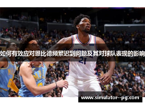 如何有效应对恩比德频繁迟到问题及其对球队表现的影响 如何有效应对恩比德频繁迟到问题及其对球队表现的影响