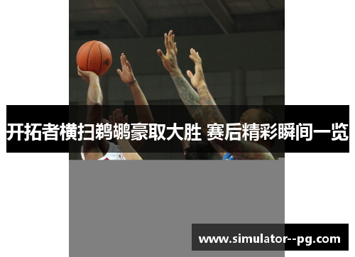 开拓者横扫鹈鹕豪取大胜 赛后精彩瞬间一览