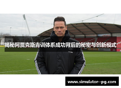 揭秘阿贾克斯青训体系成功背后的秘密与创新模式 揭秘阿贾克斯青训体系成功背后的秘密与创新模式