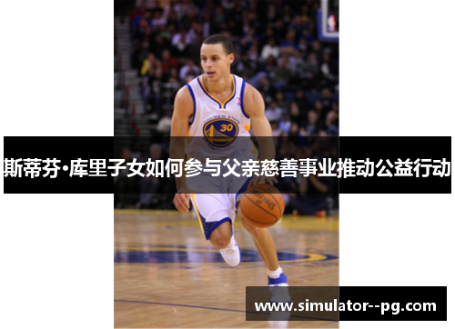 斯蒂芬·库里子女如何参与父亲慈善事业推动公益行动 斯蒂芬·库里子女如何参与父亲慈善事业推动公益行动