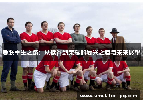 曼联重生之路:从低谷到荣耀的复兴之道与未来展望 曼联重生之路:从低谷到荣耀的复兴之道与未来展望