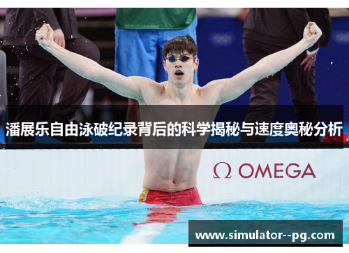 潘展乐自由泳破纪录背后的科学揭秘与速度奥秘分析 潘展乐自由泳破纪录背后的科学揭秘与速度奥秘分析