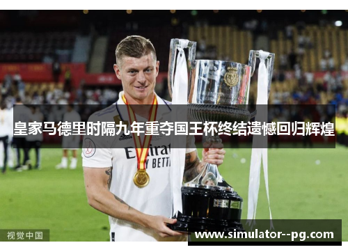 皇家马德里时隔九年重夺国王杯终结遗憾回归辉煌 皇家马德里时隔九年重夺国王杯终结遗憾回归辉煌