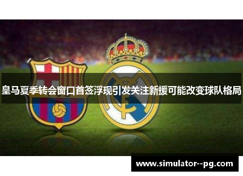 皇马夏季转会窗口首签浮现引发关注新援可能改变球队格局 皇马夏季转会窗口首签浮现引发关注新援可能改变球队格局
