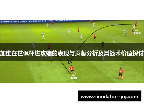 加维在世俱杯进攻端的表现与贡献分析及其战术价值探讨 加维在世俱杯进攻端的表现与贡献分析及其战术价值探讨