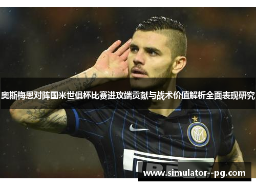 奥斯梅恩对阵国米世俱杯比赛进攻端贡献与战术价值解析全面表现研究