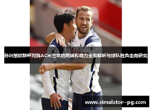 孙兴慜欧联杯对阵AC米兰攻防两端影响力全面解析与球队胜负走向研究