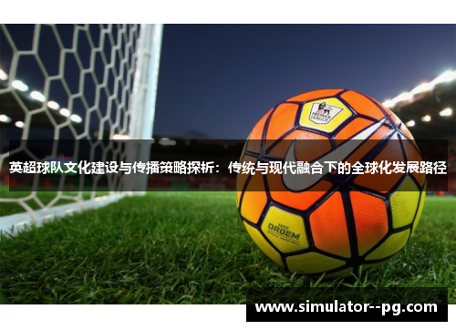 英超球队文化建设与传播策略探析：传统与现代融合下的全球化发展路径