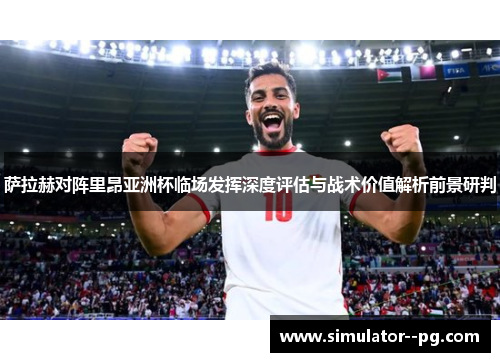 萨拉赫对阵里昂亚洲杯临场发挥深度评估与战术价值解析前景研判
