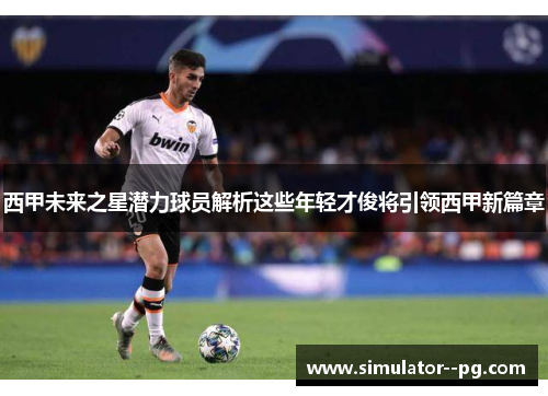 西甲未来之星潜力球员解析这些年轻才俊将引领西甲新篇章