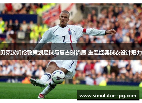 贝克汉姆伦敦策划足球与复古时尚展 重温经典球衣设计魅力