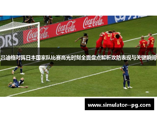 吕迪格对阵日本国家队比赛高光时刻全面盘点解析攻防表现与关键瞬间