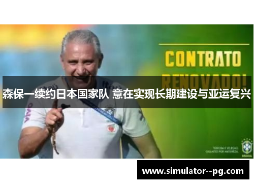 森保一续约日本国家队 意在实现长期建设与亚运复兴 森保一续约日本国家队 意在实现长期建设与亚运复兴