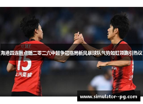 海港四连胜点燃二零二六中超争冠格局新风暴球队气势如虹领跑引热议 海港四连胜点燃二零二六中超争冠格局新风暴球队气势如虹领跑引热议