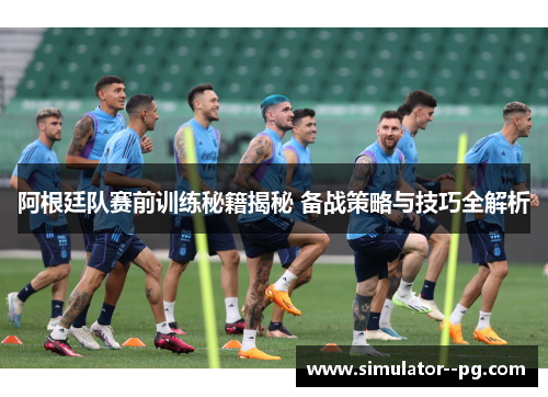 阿根廷队赛前训练秘籍揭秘 备战策略与技巧全解析