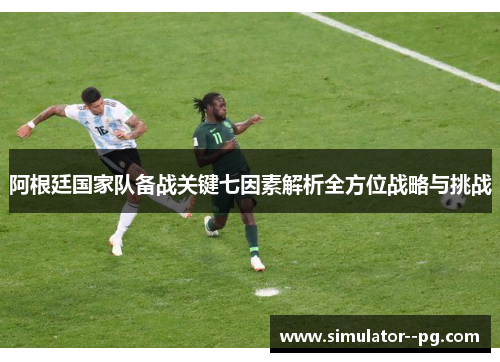 阿根廷国家队备战关键七因素解析全方位战略与挑战