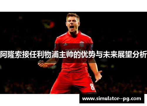 阿隆索接任利物浦主帅的优势与未来展望分析