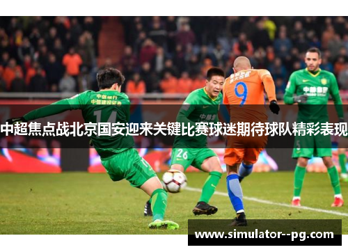 中超焦点战北京国安迎来关键比赛球迷期待球队精彩表现 中超焦点战北京国安迎来关键比赛球迷期待球队精彩表现