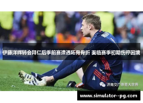 伊藤洋辉转会拜仁后季前赛遭遇跖骨骨折 面临赛季初期伤停困境 伊藤洋辉转会拜仁后季前赛遭遇跖骨骨折 面临赛季初期伤停困境